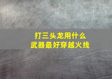 打三头龙用什么武器最好穿越火线