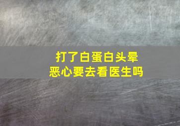 打了白蛋白头晕恶心要去看医生吗