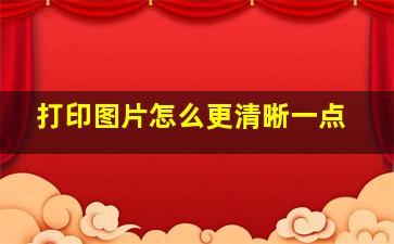 打印图片怎么更清晰一点