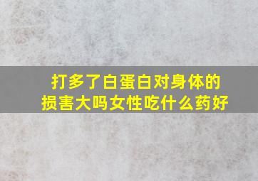 打多了白蛋白对身体的损害大吗女性吃什么药好