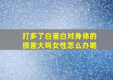 打多了白蛋白对身体的损害大吗女性怎么办呢