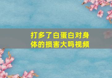 打多了白蛋白对身体的损害大吗视频