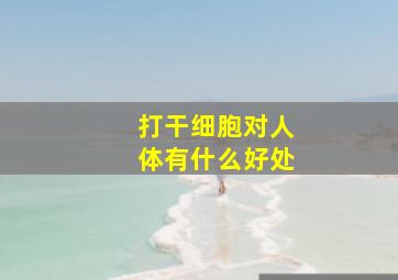 打干细胞对人体有什么好处