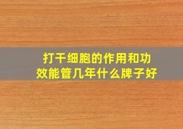 打干细胞的作用和功效能管几年什么牌子好