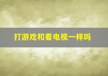 打游戏和看电视一样吗