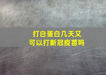 打白蛋白几天又可以打新冠疫苗吗