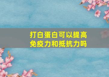 打白蛋白可以提高免疫力和抵抗力吗