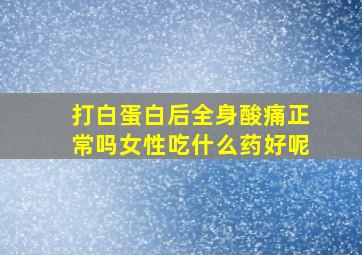 打白蛋白后全身酸痛正常吗女性吃什么药好呢