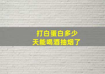 打白蛋白多少天能喝酒抽烟了