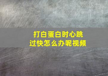 打白蛋白时心跳过快怎么办呢视频