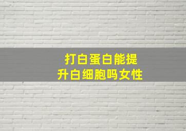 打白蛋白能提升白细胞吗女性