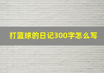 打篮球的日记300字怎么写