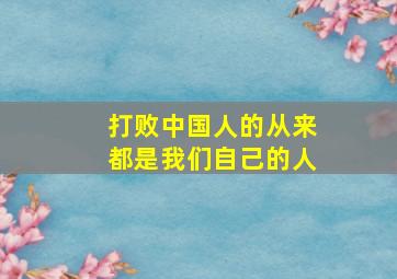 打败中国人的从来都是我们自己的人