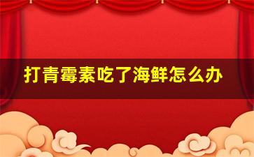 打青霉素吃了海鲜怎么办