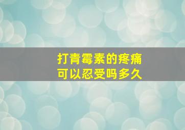 打青霉素的疼痛可以忍受吗多久