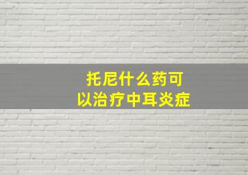 托尼什么药可以治疗中耳炎症