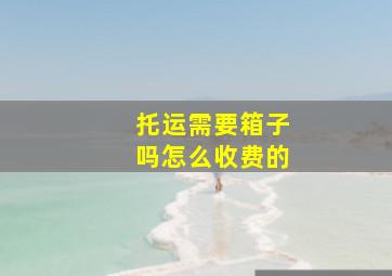 托运需要箱子吗怎么收费的