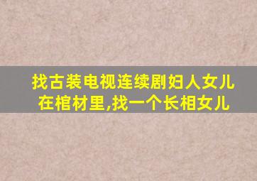 找古装电视连续剧妇人女儿在棺材里,找一个长相女儿