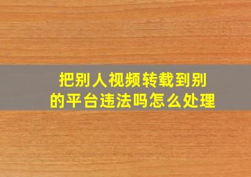 把别人视频转载到别的平台违法吗怎么处理