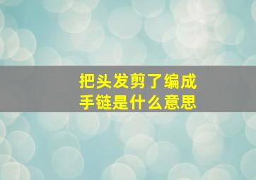 把头发剪了编成手链是什么意思