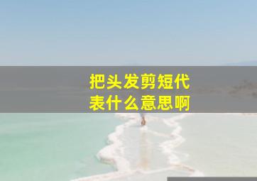 把头发剪短代表什么意思啊