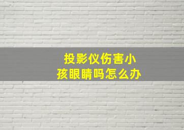 投影仪伤害小孩眼睛吗怎么办