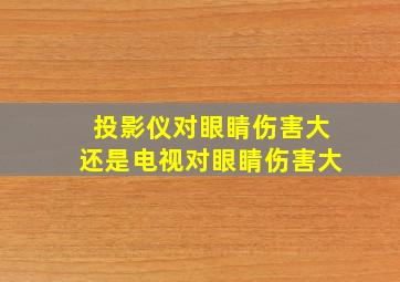 投影仪对眼睛伤害大还是电视对眼睛伤害大