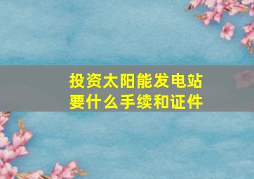 投资太阳能发电站要什么手续和证件