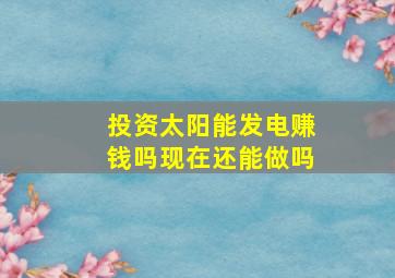 投资太阳能发电赚钱吗现在还能做吗