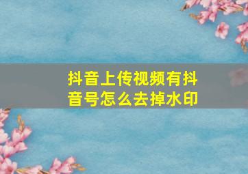 抖音上传视频有抖音号怎么去掉水印