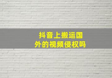 抖音上搬运国外的视频侵权吗