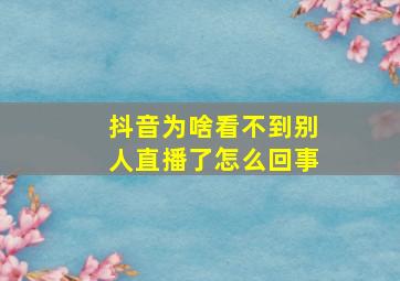 抖音为啥看不到别人直播了怎么回事