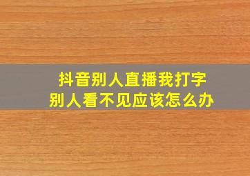 抖音别人直播我打字别人看不见应该怎么办