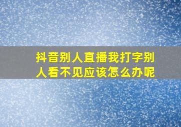 抖音别人直播我打字别人看不见应该怎么办呢