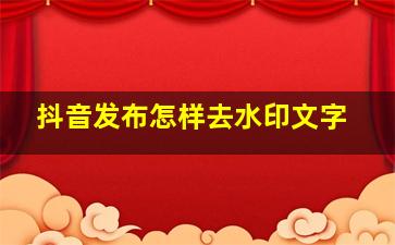 抖音发布怎样去水印文字