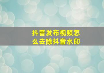 抖音发布视频怎么去除抖音水印