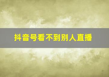 抖音号看不到别人直播