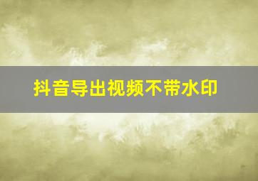 抖音导出视频不带水印