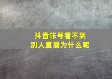 抖音帐号看不到别人直播为什么呢