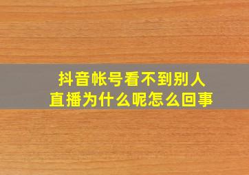 抖音帐号看不到别人直播为什么呢怎么回事