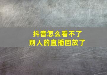 抖音怎么看不了别人的直播回放了