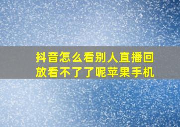 抖音怎么看别人直播回放看不了了呢苹果手机