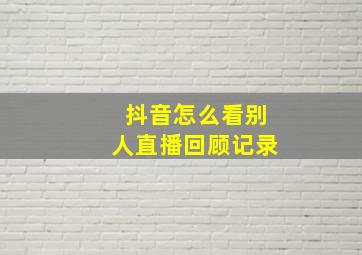 抖音怎么看别人直播回顾记录