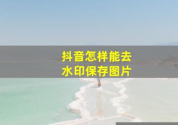 抖音怎样能去水印保存图片