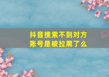 抖音搜索不到对方账号是被拉黑了么