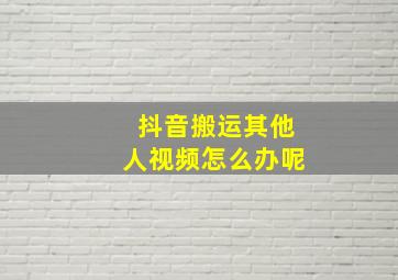 抖音搬运其他人视频怎么办呢