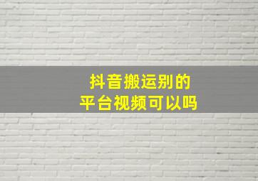 抖音搬运别的平台视频可以吗