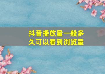 抖音播放量一般多久可以看到浏览量