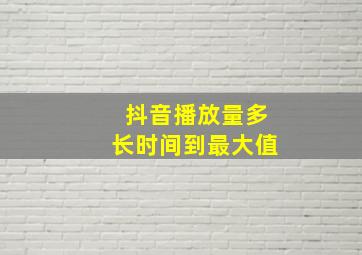 抖音播放量多长时间到最大值