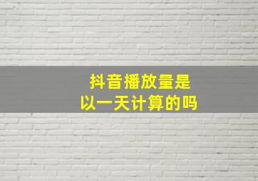 抖音播放量是以一天计算的吗